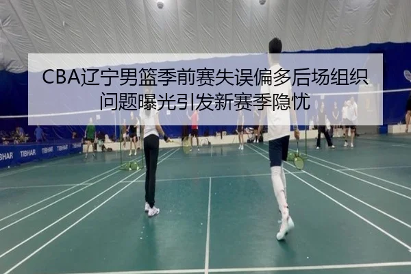 CBA辽宁男篮季前赛失误偏多后场组织问题曝光引发新赛季隐忧