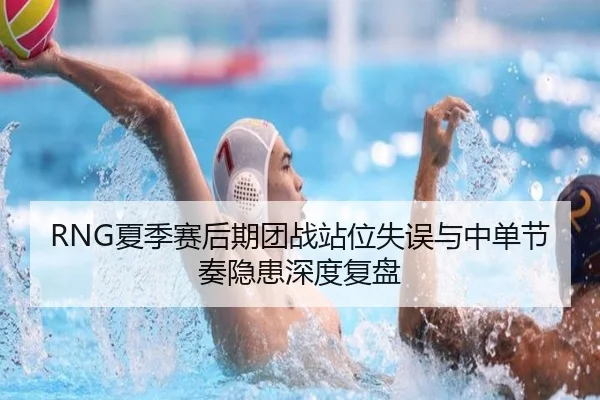 RNG夏季赛后期团战站位失误与中单节奏隐患深度复盘